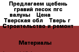 Предлагаем щебень гравий песок пгс валуны › Цена ­ 550 - Тверская обл., Тверь г. Строительство и ремонт » Материалы   